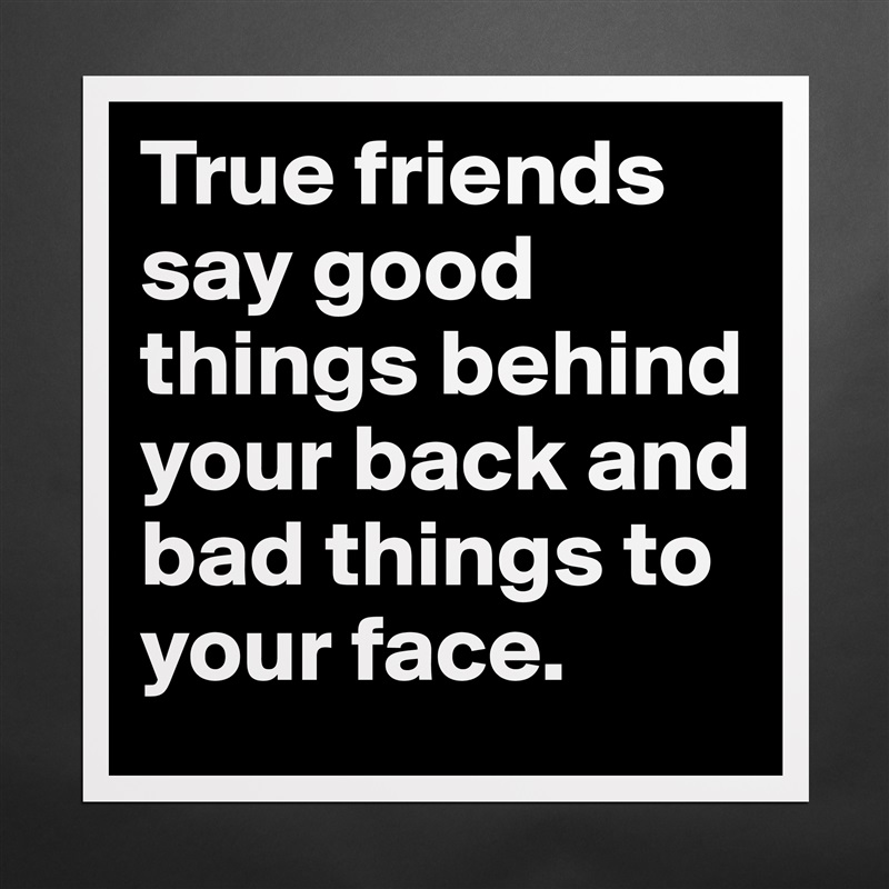 True friends say good things behind your back and bad things to your face. Matte White Poster Print Statement Custom 