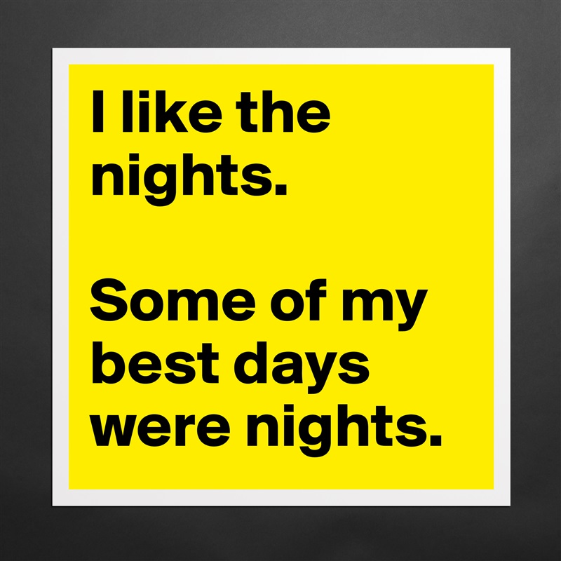 I like the nights. 

Some of my best days were nights. Matte White Poster Print Statement Custom 