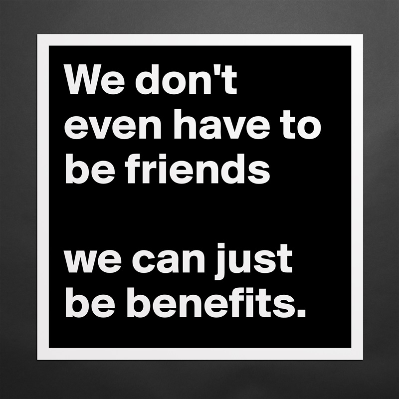 We don't even have to be friends 

we can just be benefits. Matte White Poster Print Statement Custom 