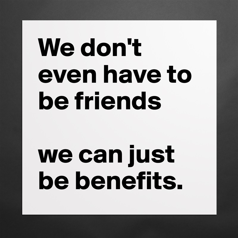 We don't even have to be friends 

we can just be benefits. Matte White Poster Print Statement Custom 