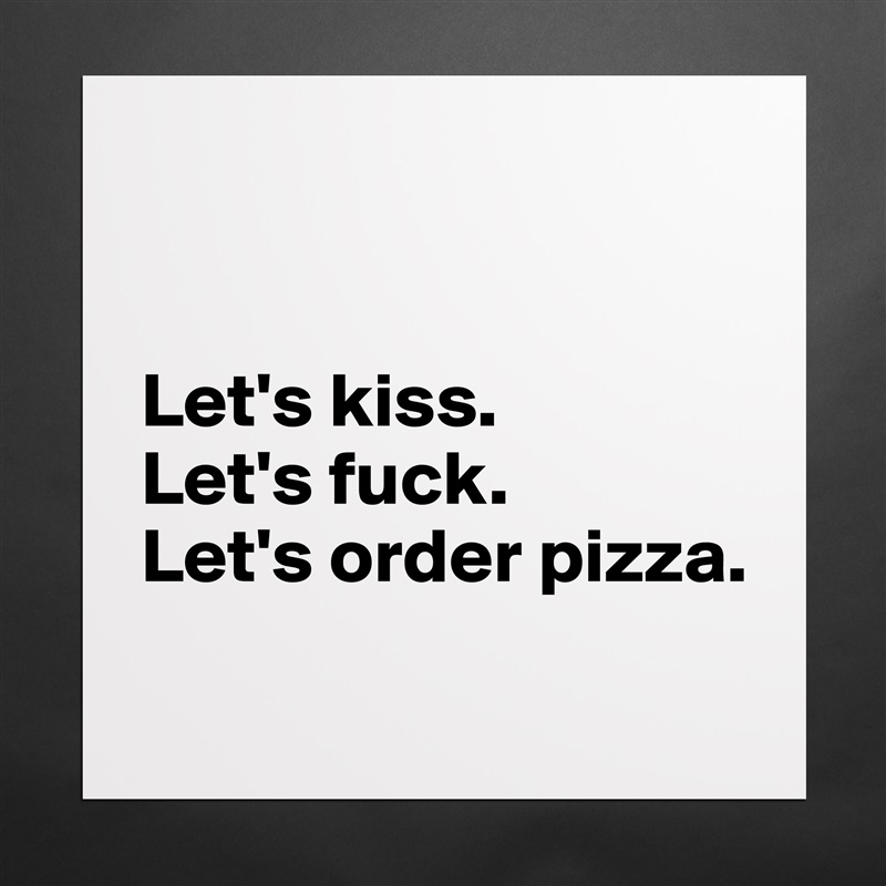 


Let's kiss.
Let's fuck.
Let's order pizza.
 Matte White Poster Print Statement Custom 