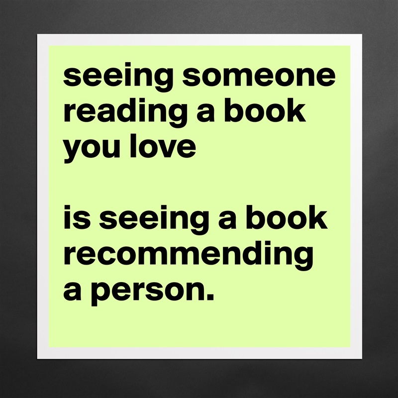 seeing someone reading a book you love

is seeing a book recommending a person.  Matte White Poster Print Statement Custom 