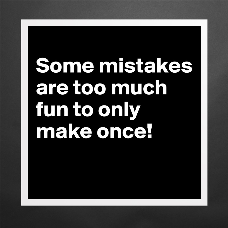 
Some mistakes are too much fun to only make once!
 Matte White Poster Print Statement Custom 