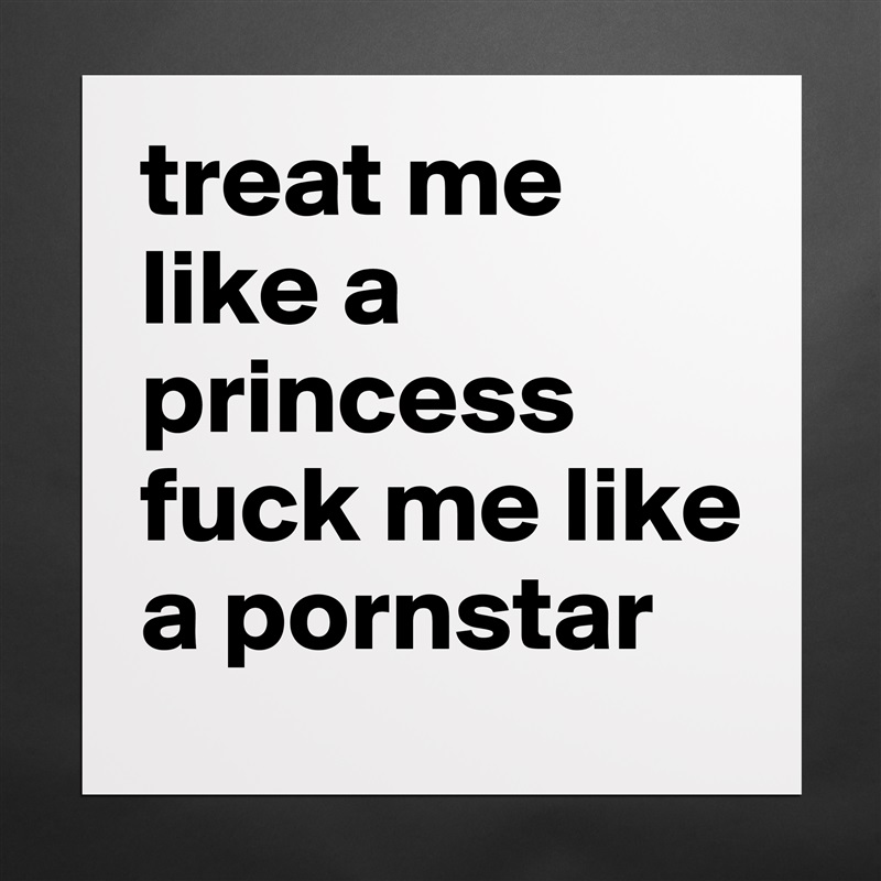 treat me like a princess
fuck me like a pornstar  Matte White Poster Print Statement Custom 