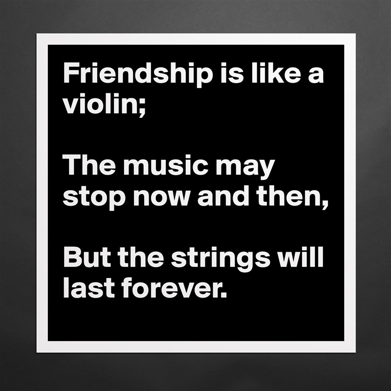 Friendship is like a violin;

The music may stop now and then, 

But the strings will last forever. Matte White Poster Print Statement Custom 