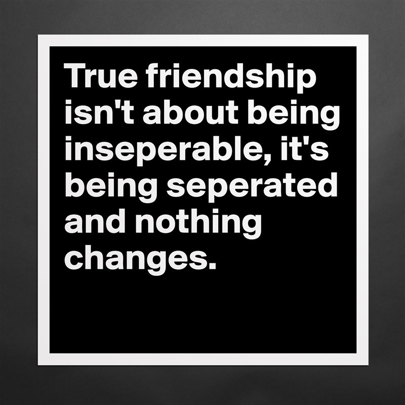 True friendship isn't about being inseperable, it's being seperated and nothing changes.
 Matte White Poster Print Statement Custom 