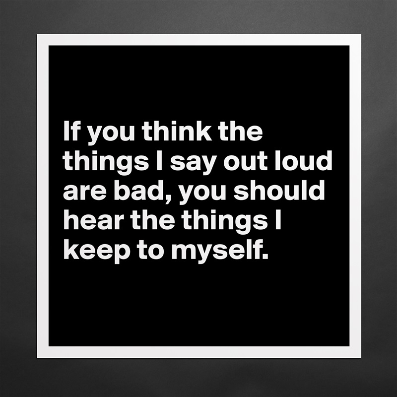 

If you think the things I say out loud are bad, you should hear the things I keep to myself.

 Matte White Poster Print Statement Custom 