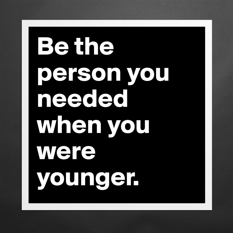 Be the person you needed when you were younger. Matte White Poster Print Statement Custom 