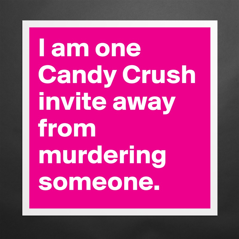 I am one Candy Crush invite away from murdering someone. Matte White Poster Print Statement Custom 