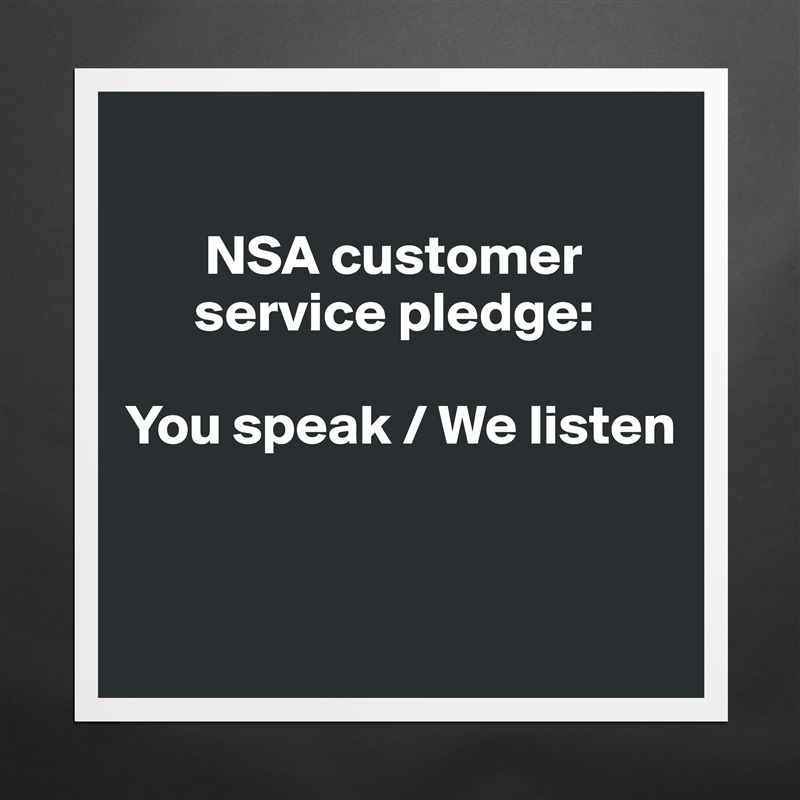 
   
       NSA customer    
      service pledge: 

You speak / We listen


 Matte White Poster Print Statement Custom 