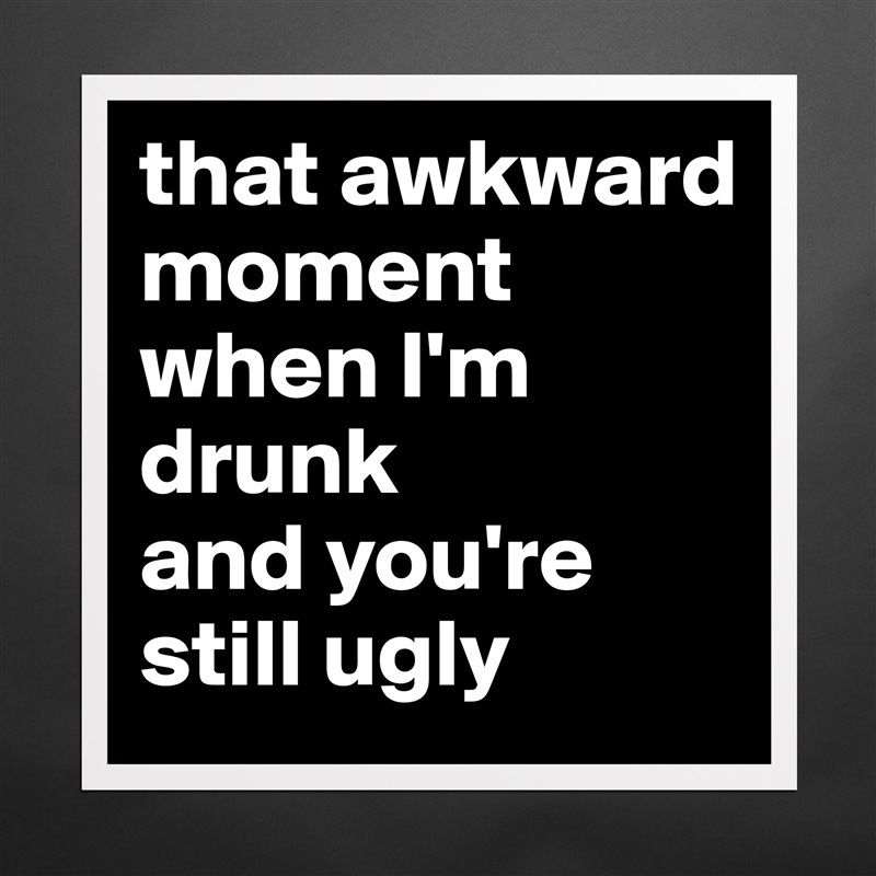 that awkward moment when I'm drunk 
and you're still ugly Matte White Poster Print Statement Custom 