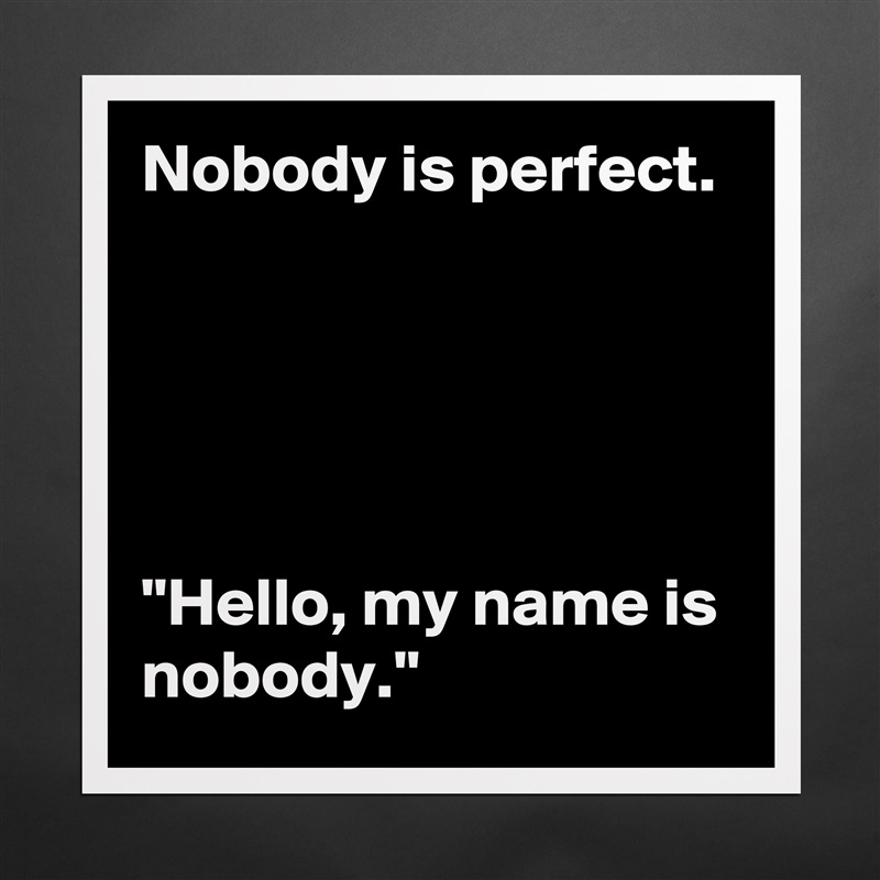 Nobody is perfect.





"Hello, my name is nobody." Matte White Poster Print Statement Custom 