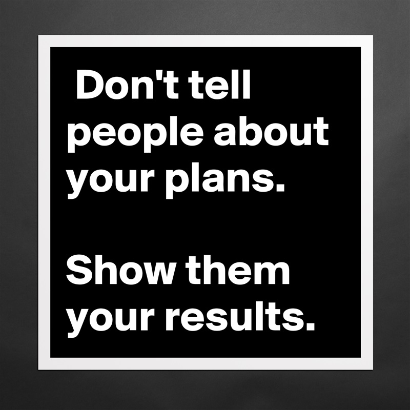  Don't tell people about your plans.

Show them your results. Matte White Poster Print Statement Custom 