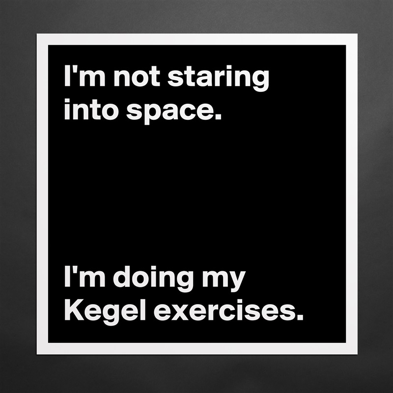I'm not staring into space.




I'm doing my Kegel exercises. Matte White Poster Print Statement Custom 