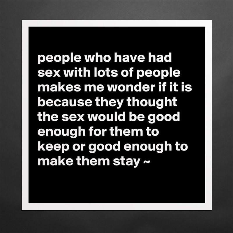 
people who have had sex with lots of people makes me wonder if it is because they thought the sex would be good enough for them to keep or good enough to make them stay ~
 Matte White Poster Print Statement Custom 