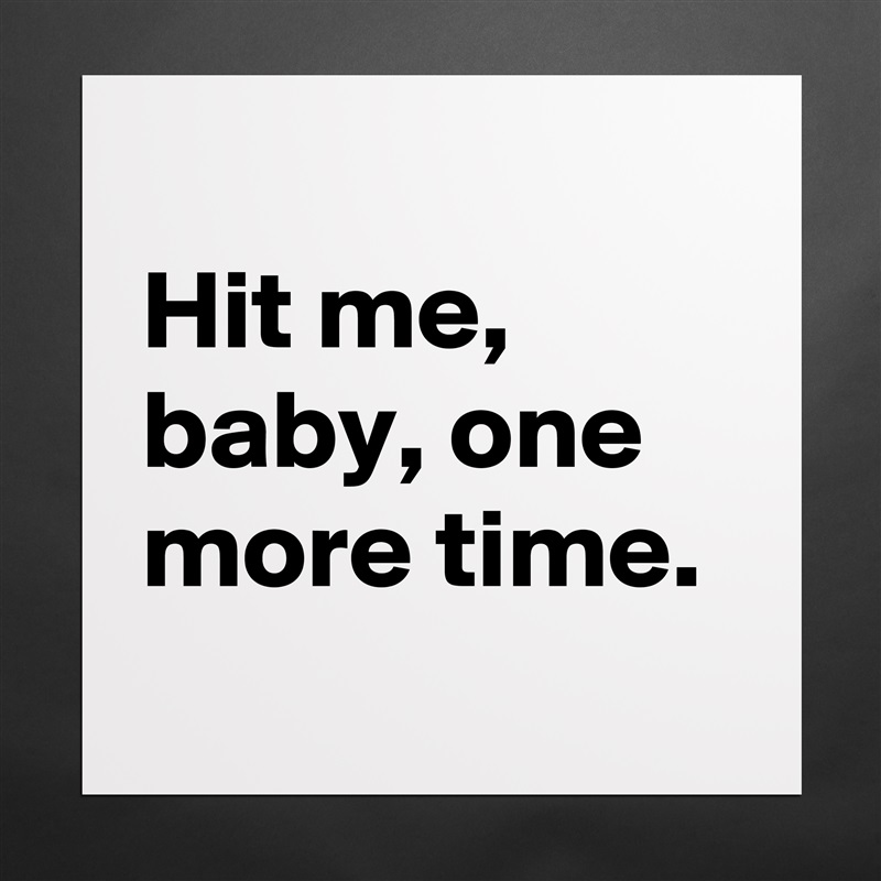 
Hit me, baby, one more time.
 Matte White Poster Print Statement Custom 