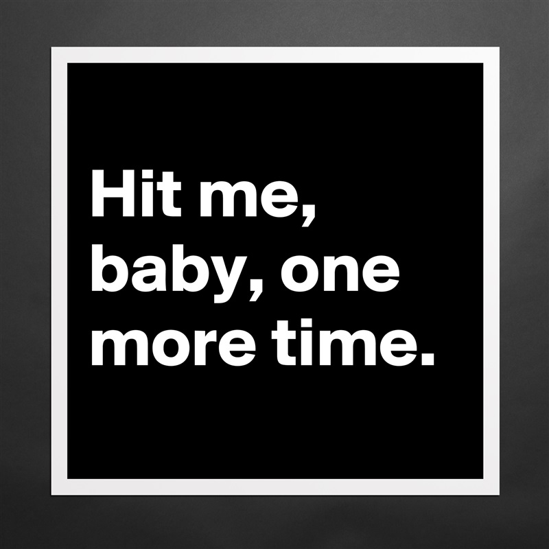 
Hit me, baby, one more time.
 Matte White Poster Print Statement Custom 