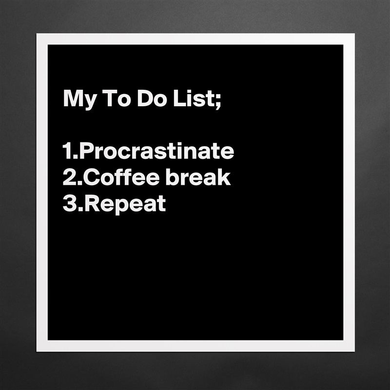 
My To Do List;

1.Procrastinate
2.Coffee break
3.Repeat



 Matte White Poster Print Statement Custom 