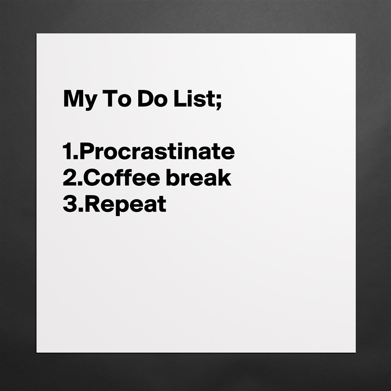 
My To Do List;

1.Procrastinate
2.Coffee break
3.Repeat



 Matte White Poster Print Statement Custom 