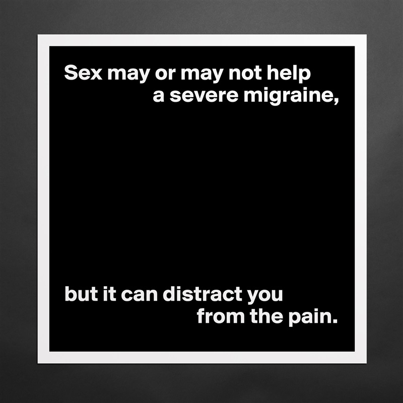 Sex may or may not help
                    a severe migraine,








but it can distract you
                              from the pain. Matte White Poster Print Statement Custom 