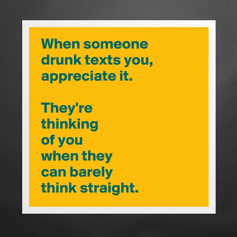  When someone 
 drunk texts you, 
 appreciate it.

 They're 
 thinking 
 of you 
 when they 
 can barely 
 think straight. Matte White Poster Print Statement Custom 