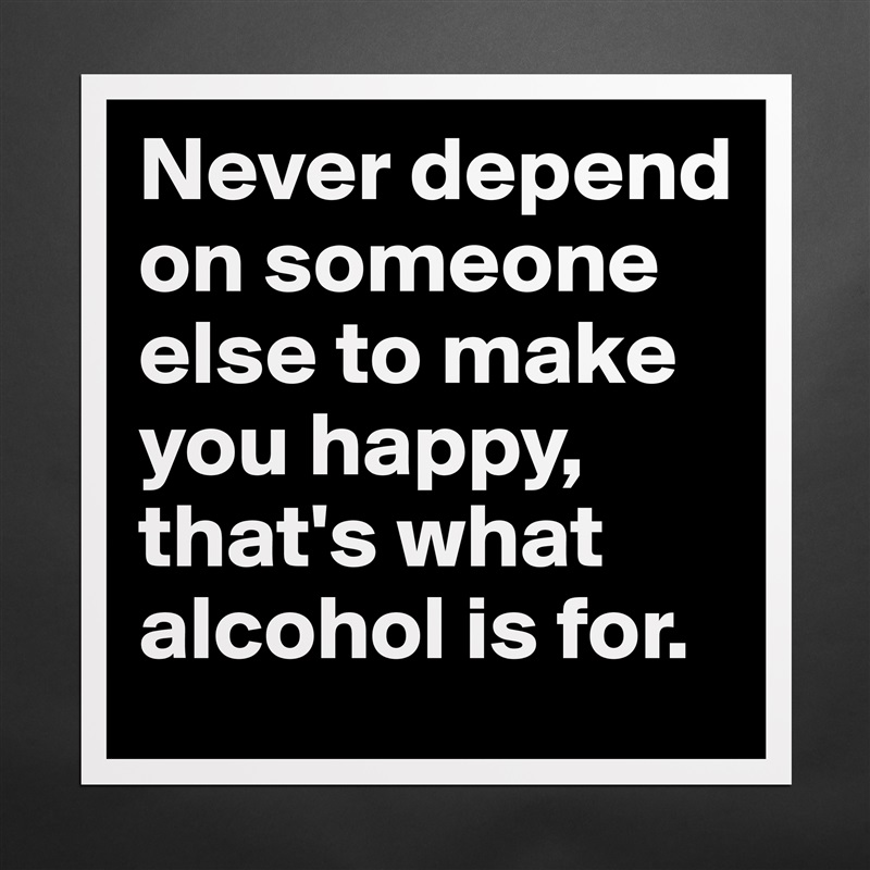 Never depend on someone else to make you happy, that's what alcohol is for. Matte White Poster Print Statement Custom 