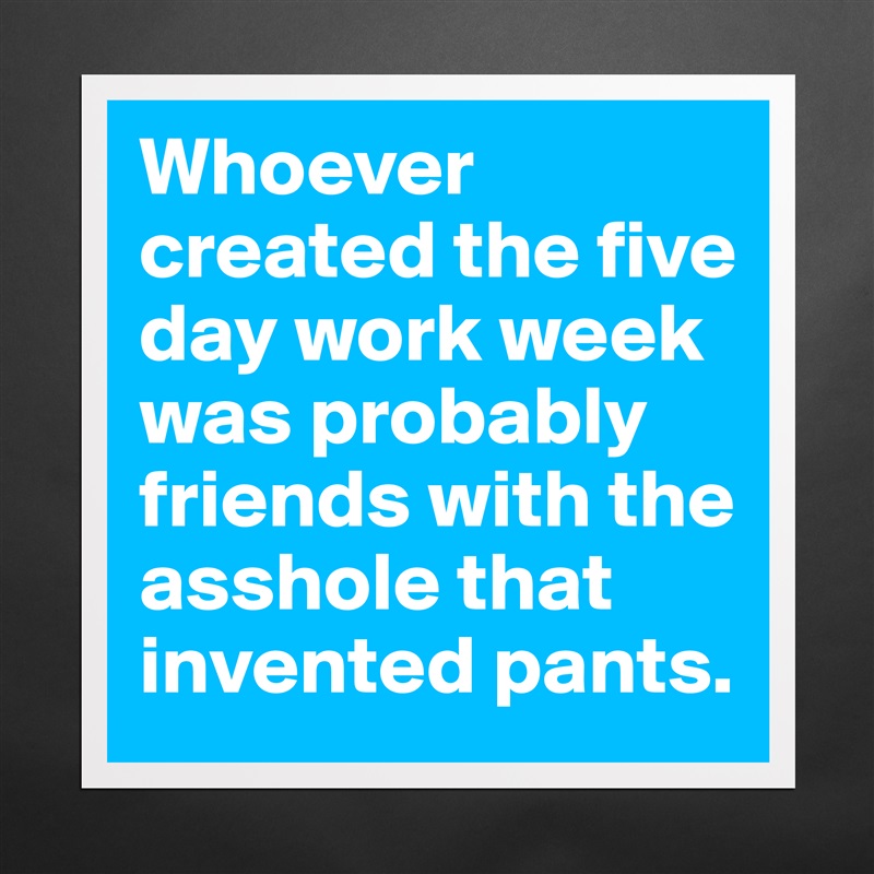 Whoever created the five day work week was probably friends with the asshole that invented pants. Matte White Poster Print Statement Custom 