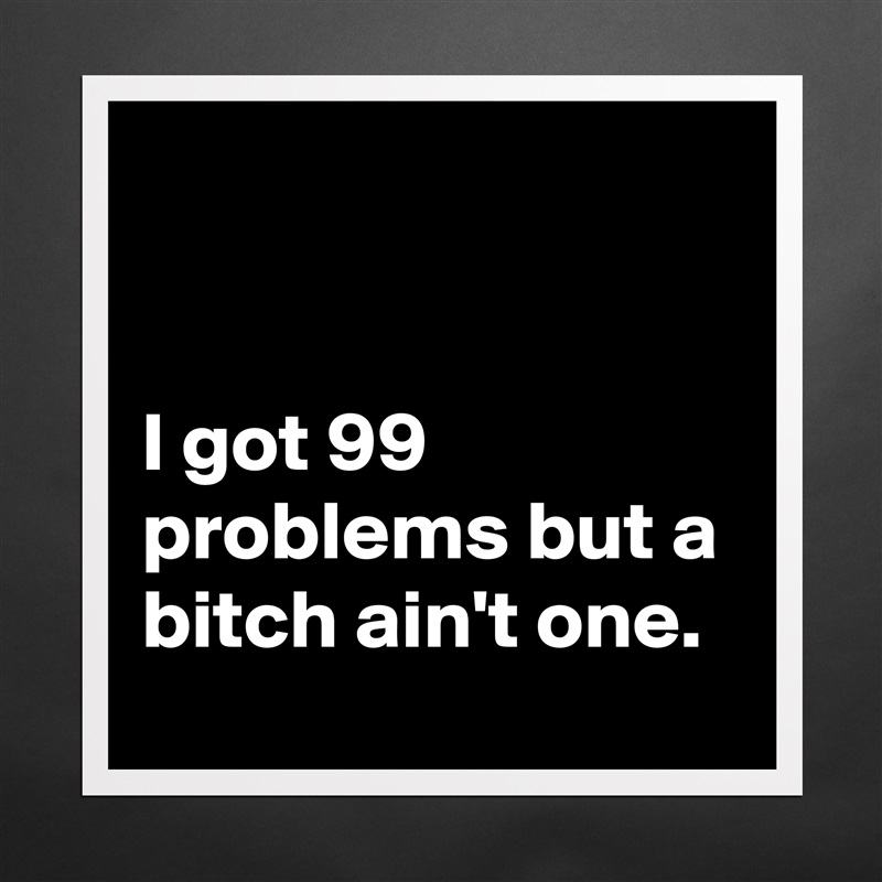 


I got 99 problems but a bitch ain't one. Matte White Poster Print Statement Custom 