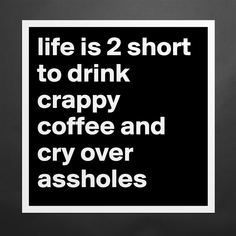 life is 2 short to drink crappy coffee and cry over assholes Matte White Poster Print Statement Custom 