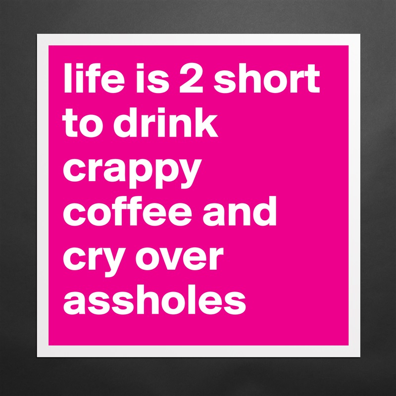 life is 2 short to drink crappy coffee and cry over assholes Matte White Poster Print Statement Custom 