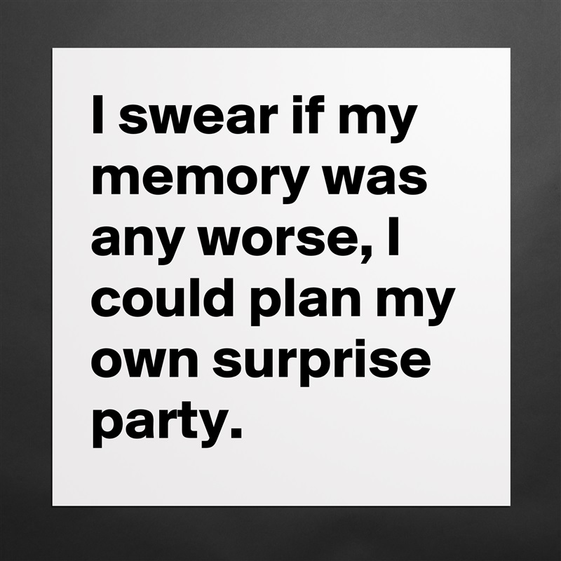 I swear if my 
memory was any worse, I could plan my own surprise party. Matte White Poster Print Statement Custom 