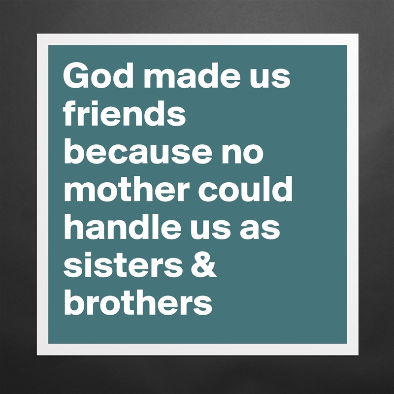 God made us friends because no mother could handle us as sisters & brothers  Matte White Poster Print Statement Custom 