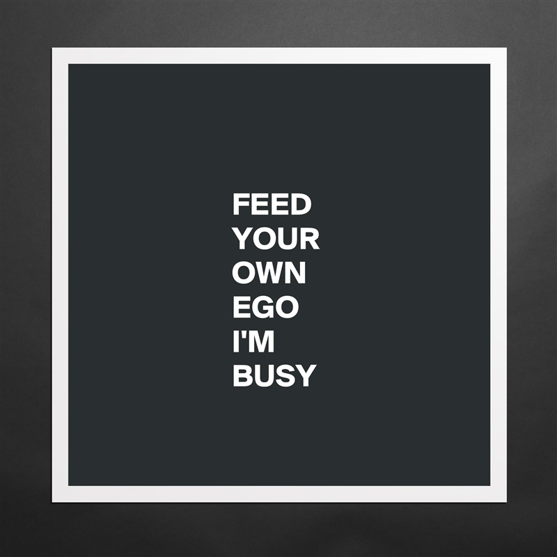 


                      FEED
                      YOUR
                      OWN
                      EGO
                      I'M
                      BUSY

 Matte White Poster Print Statement Custom 