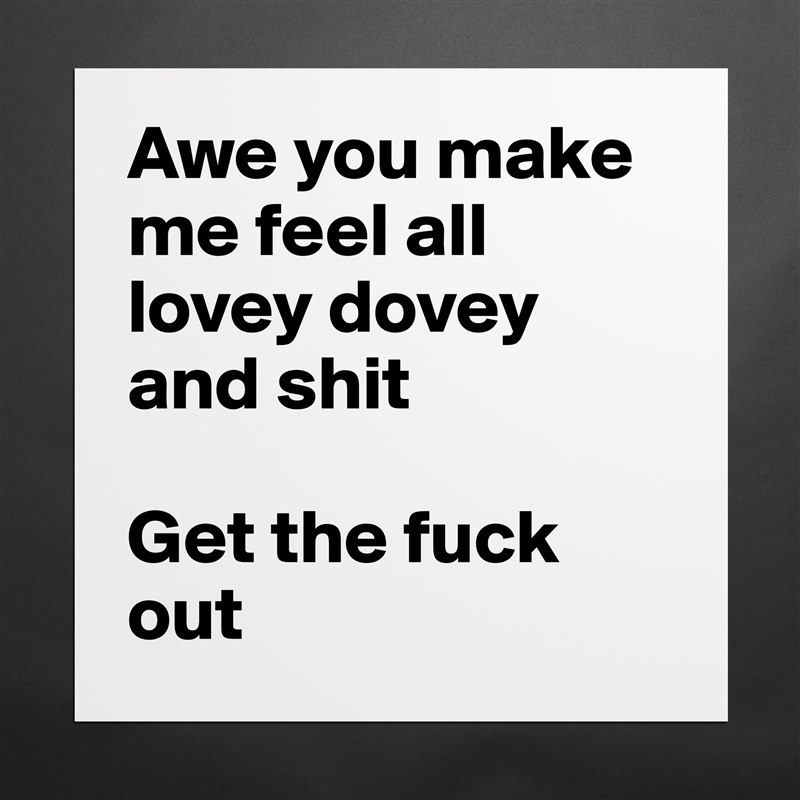 Awe you make me feel all lovey dovey and shit

Get the fuck out Matte White Poster Print Statement Custom 