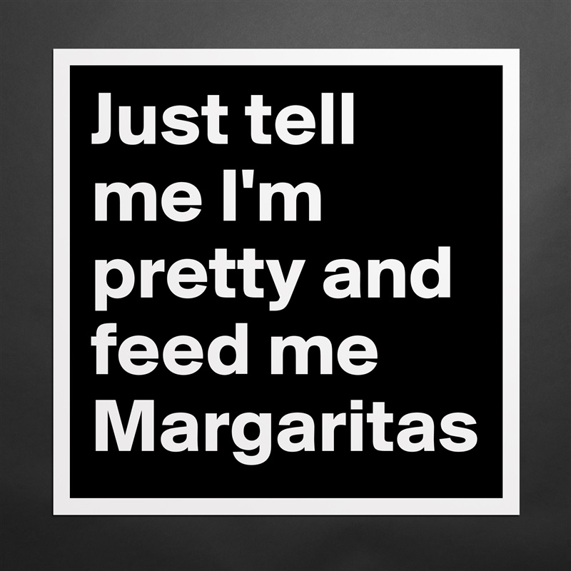 Just tell me I'm pretty and feed me Margaritas Matte White Poster Print Statement Custom 