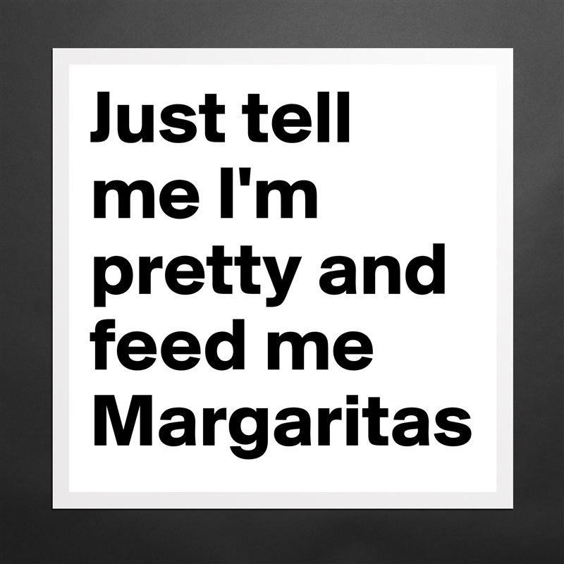 Just tell me I'm pretty and feed me Margaritas Matte White Poster Print Statement Custom 