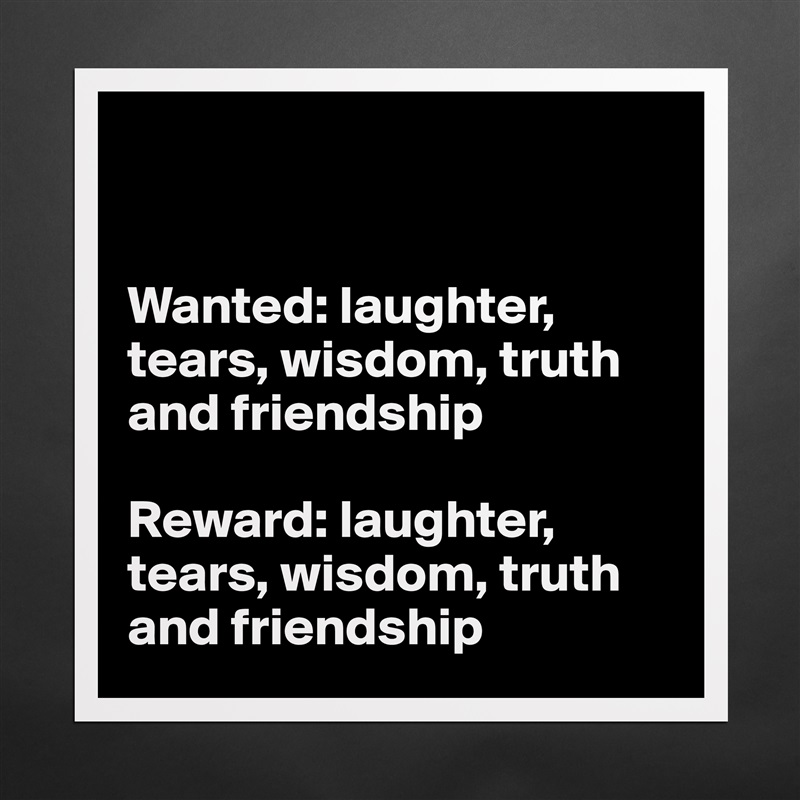 


Wanted: laughter, tears, wisdom, truth and friendship

Reward: laughter, tears, wisdom, truth and friendship Matte White Poster Print Statement Custom 