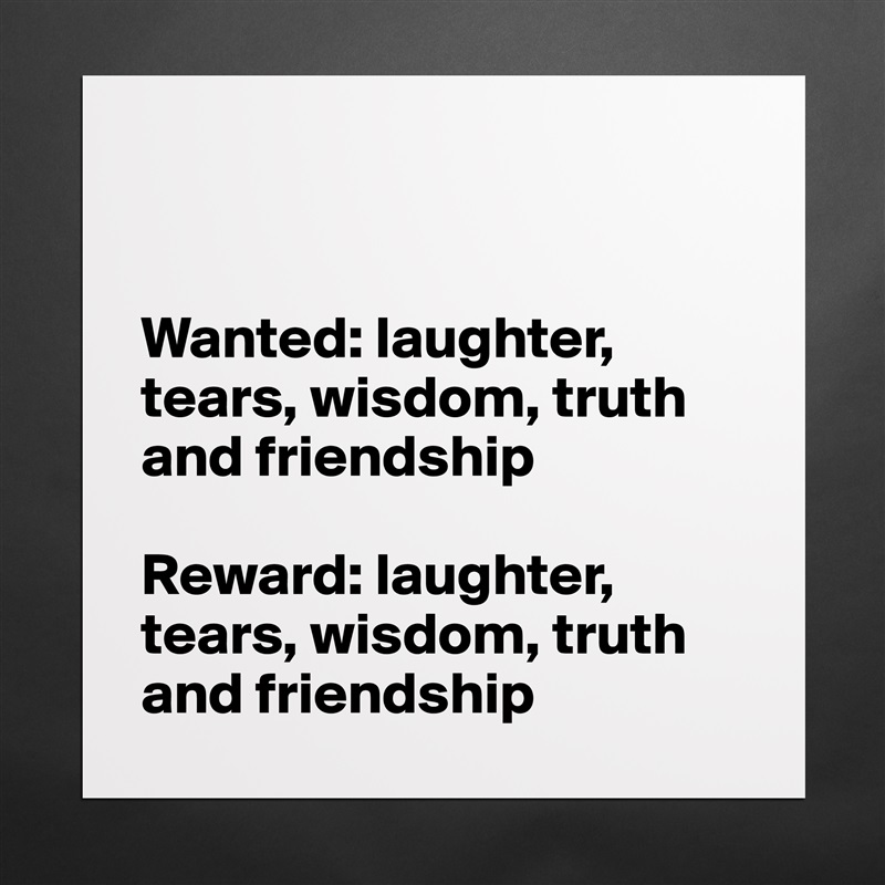 


Wanted: laughter, tears, wisdom, truth and friendship

Reward: laughter, tears, wisdom, truth and friendship Matte White Poster Print Statement Custom 