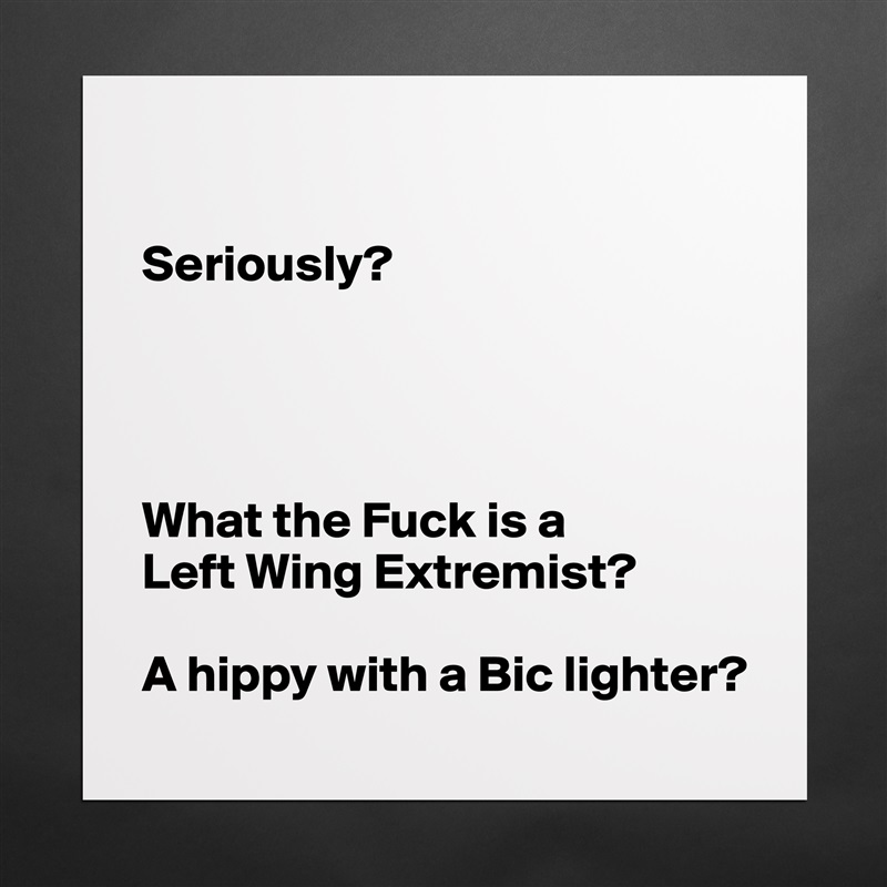 

Seriously?  




What the Fuck is a 
Left Wing Extremist?

A hippy with a Bic lighter? Matte White Poster Print Statement Custom 