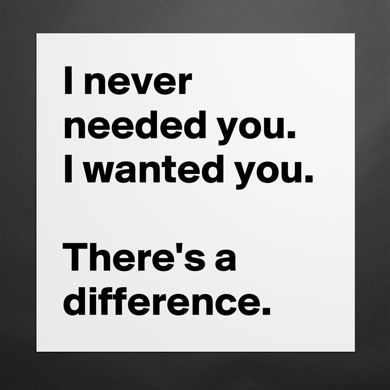I never needed you.  I wanted you. 

There's a difference. Matte White Poster Print Statement Custom 