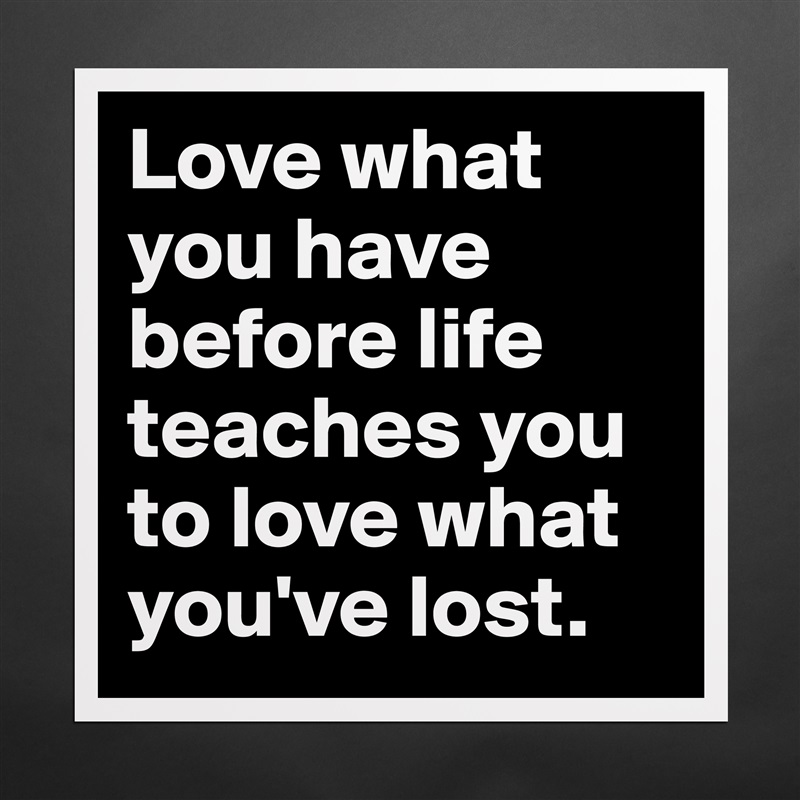 Love what you have before life teaches you to love what you've lost. Matte White Poster Print Statement Custom 