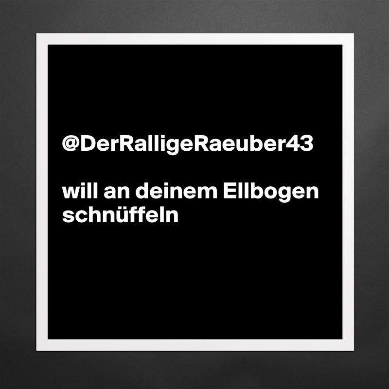 


@DerRalligeRaeuber43 

will an deinem Ellbogen schnüffeln



 Matte White Poster Print Statement Custom 