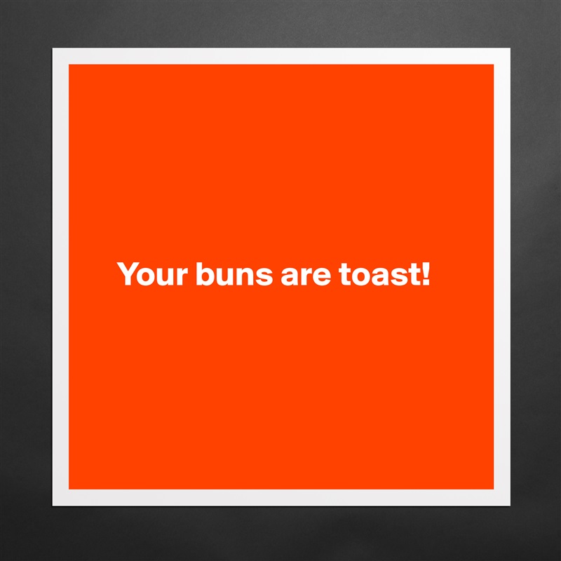 



 
    Your buns are toast!




 Matte White Poster Print Statement Custom 