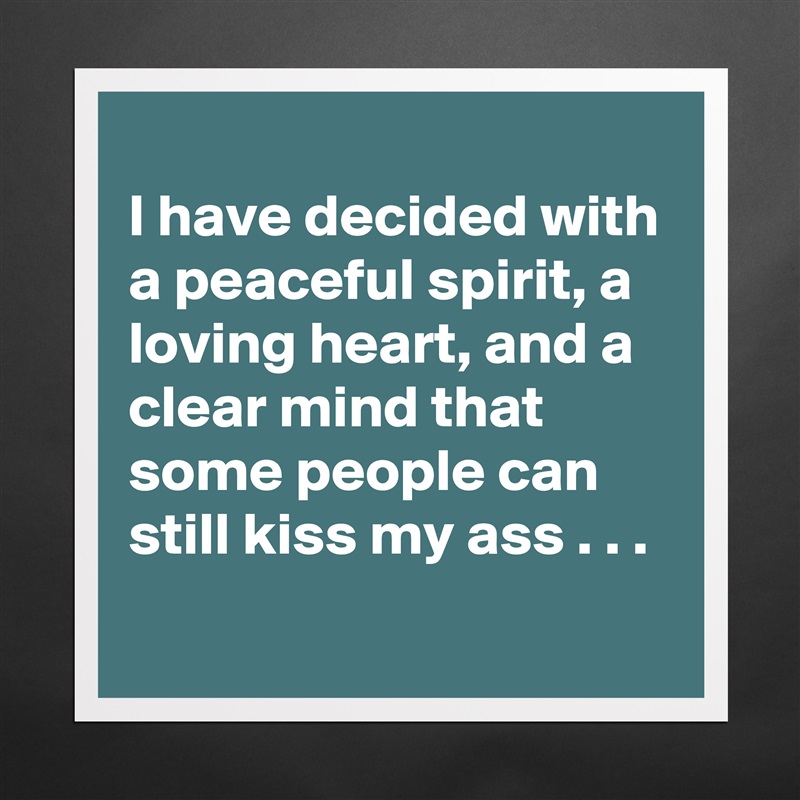 
I have decided with a peaceful spirit, a loving heart, and a clear mind that some people can still kiss my ass . . .
 Matte White Poster Print Statement Custom 