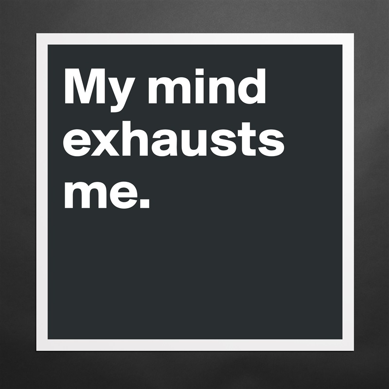 My mind exhausts me. 

 Matte White Poster Print Statement Custom 