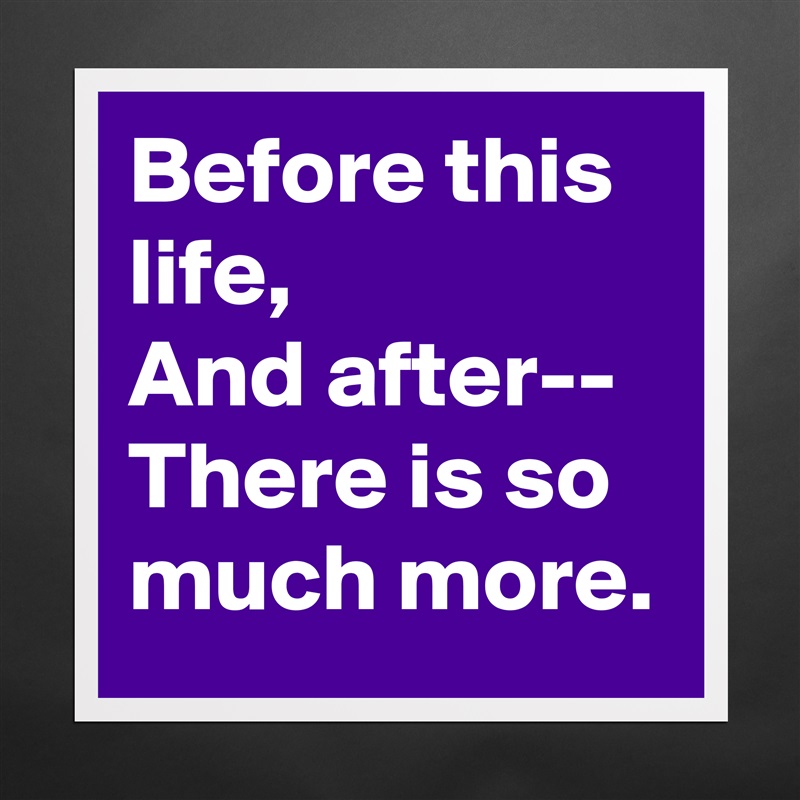 Before this life,
And after--
There is so much more. Matte White Poster Print Statement Custom 