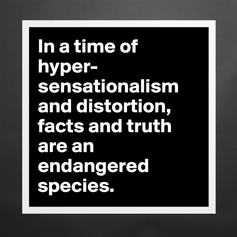In a time of hyper-sensationalism and distortion, facts and truth are an endangered species. Matte White Poster Print Statement Custom 