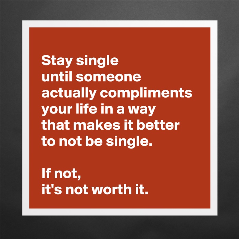 
 Stay single 
 until someone 
 actually compliments 
 your life in a way 
 that makes it better 
 to not be single.

 If not,
 it's not worth it. Matte White Poster Print Statement Custom 