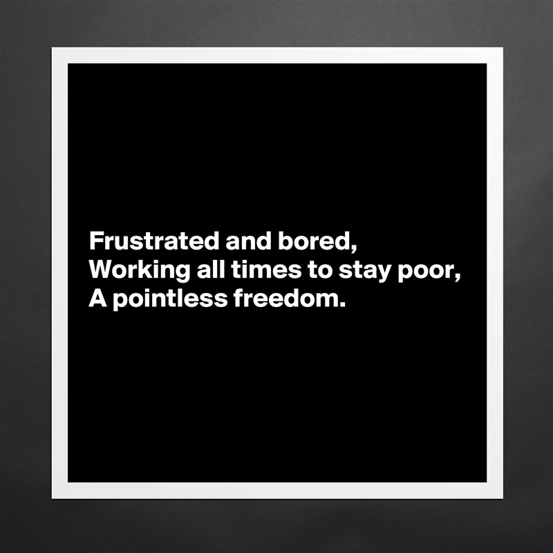 




Frustrated and bored,
Working all times to stay poor,
A pointless freedom.



 Matte White Poster Print Statement Custom 
