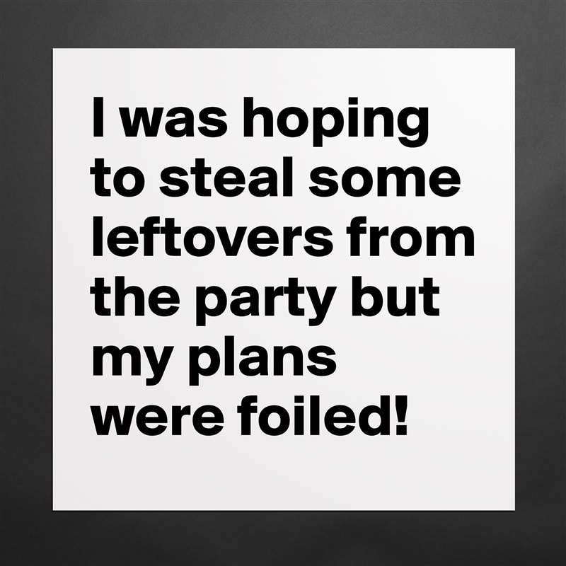 I was hoping to steal some leftovers from the party but my plans were foiled! Matte White Poster Print Statement Custom 